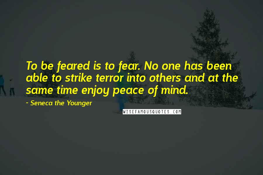 Seneca The Younger Quotes: To be feared is to fear. No one has been able to strike terror into others and at the same time enjoy peace of mind.