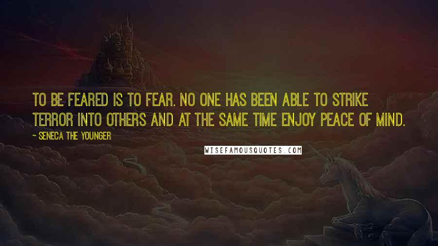 Seneca The Younger Quotes: To be feared is to fear. No one has been able to strike terror into others and at the same time enjoy peace of mind.