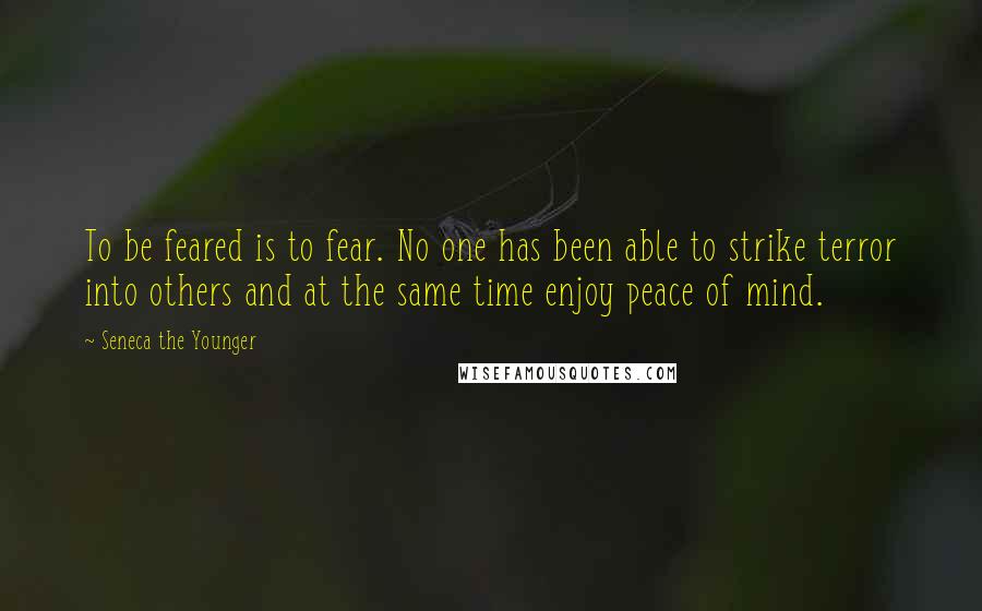 Seneca The Younger Quotes: To be feared is to fear. No one has been able to strike terror into others and at the same time enjoy peace of mind.
