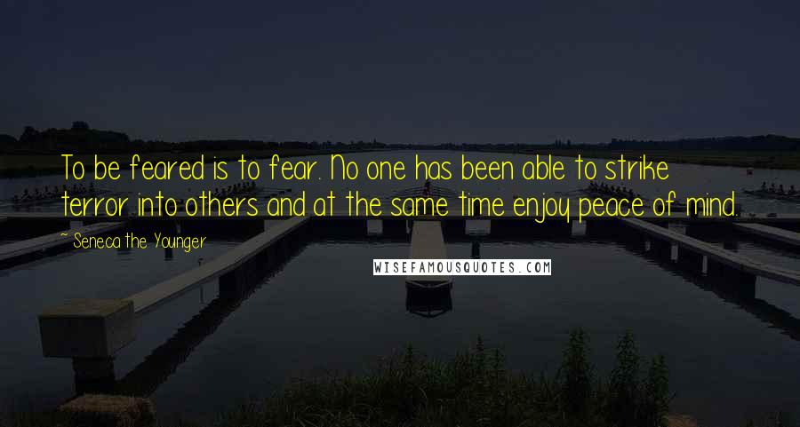 Seneca The Younger Quotes: To be feared is to fear. No one has been able to strike terror into others and at the same time enjoy peace of mind.