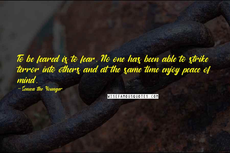 Seneca The Younger Quotes: To be feared is to fear. No one has been able to strike terror into others and at the same time enjoy peace of mind.