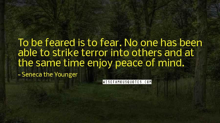 Seneca The Younger Quotes: To be feared is to fear. No one has been able to strike terror into others and at the same time enjoy peace of mind.