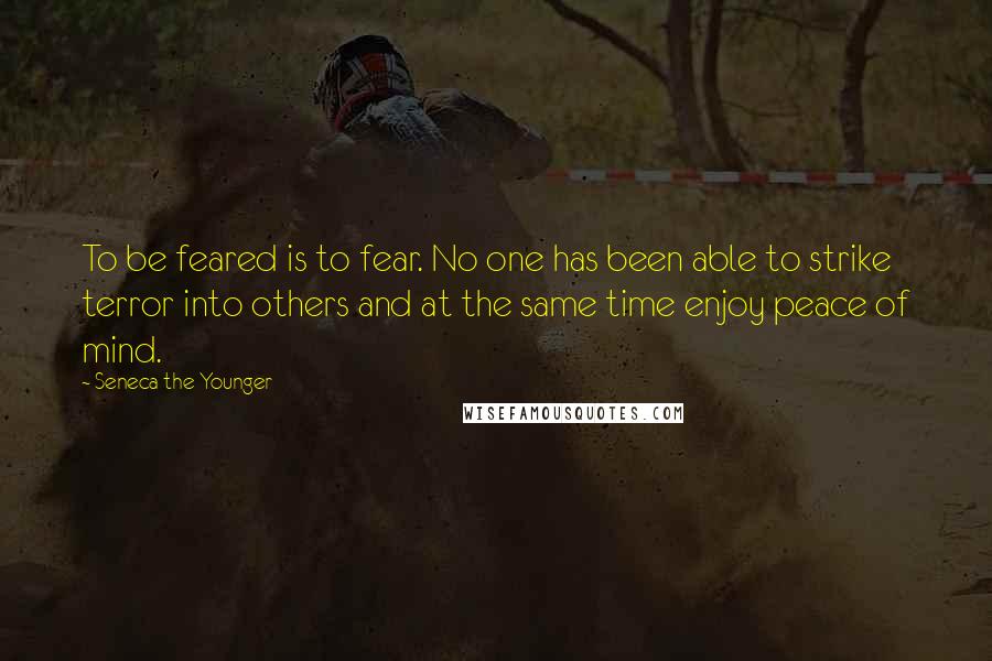 Seneca The Younger Quotes: To be feared is to fear. No one has been able to strike terror into others and at the same time enjoy peace of mind.