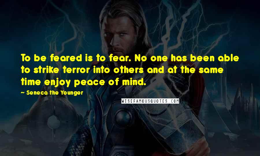 Seneca The Younger Quotes: To be feared is to fear. No one has been able to strike terror into others and at the same time enjoy peace of mind.