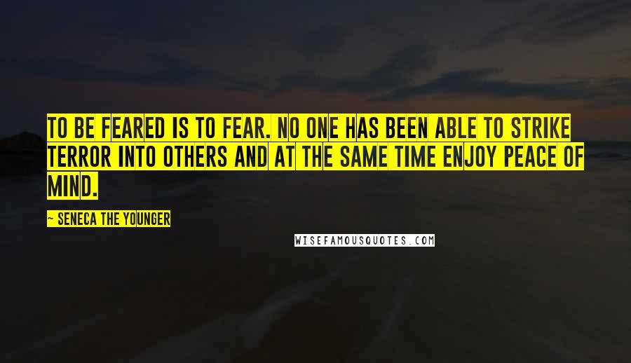 Seneca The Younger Quotes: To be feared is to fear. No one has been able to strike terror into others and at the same time enjoy peace of mind.