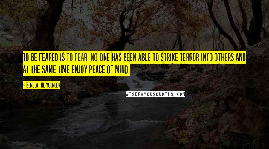 Seneca The Younger Quotes: To be feared is to fear. No one has been able to strike terror into others and at the same time enjoy peace of mind.