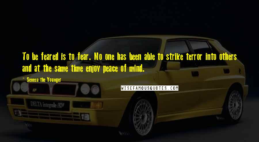 Seneca The Younger Quotes: To be feared is to fear. No one has been able to strike terror into others and at the same time enjoy peace of mind.