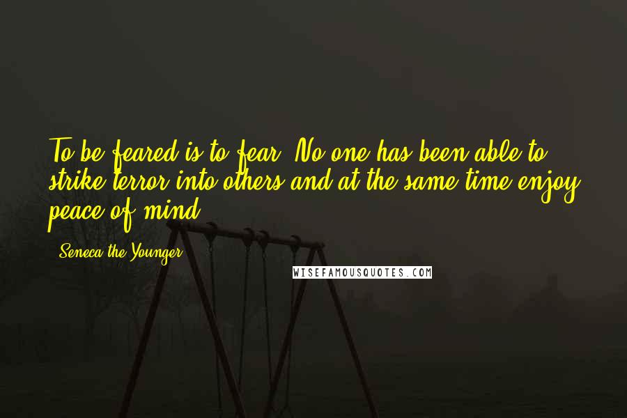 Seneca The Younger Quotes: To be feared is to fear. No one has been able to strike terror into others and at the same time enjoy peace of mind.