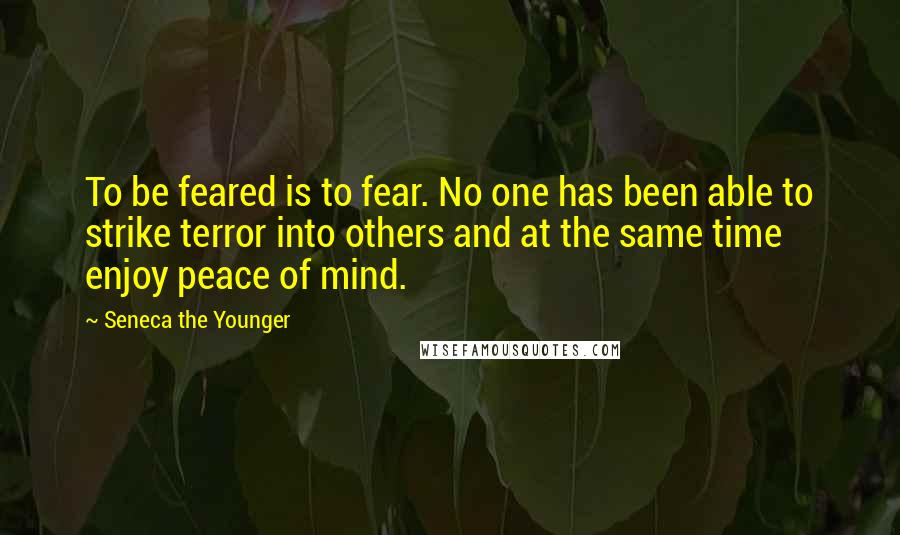 Seneca The Younger Quotes: To be feared is to fear. No one has been able to strike terror into others and at the same time enjoy peace of mind.