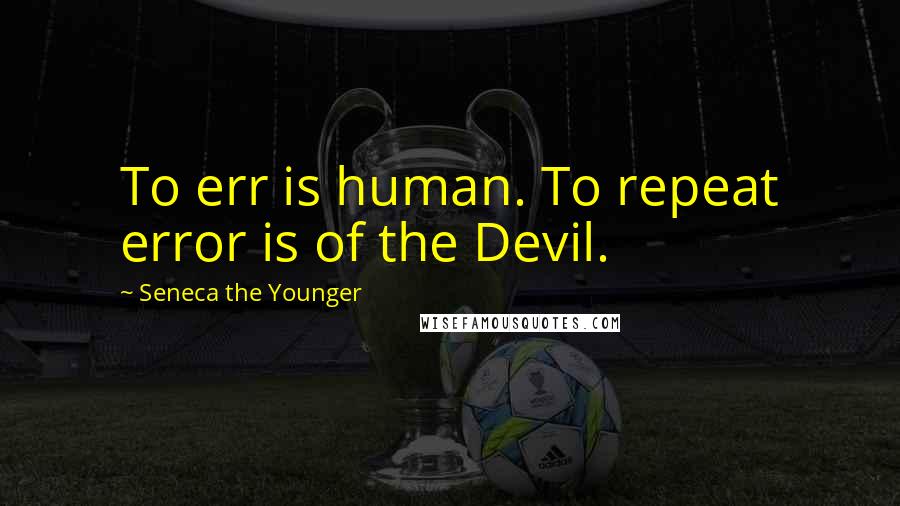 Seneca The Younger Quotes: To err is human. To repeat error is of the Devil.