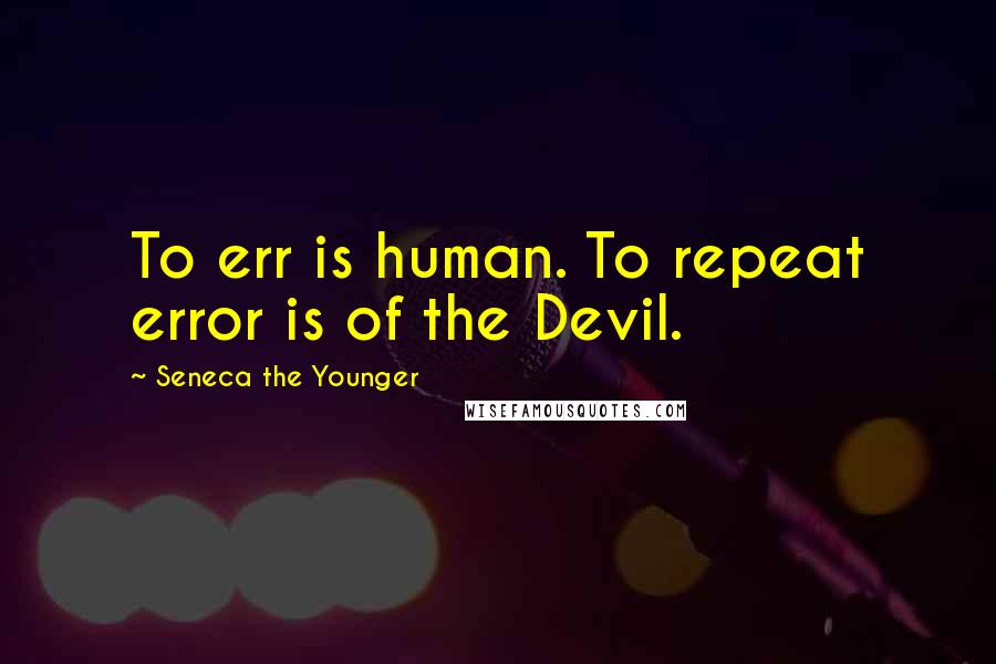 Seneca The Younger Quotes: To err is human. To repeat error is of the Devil.