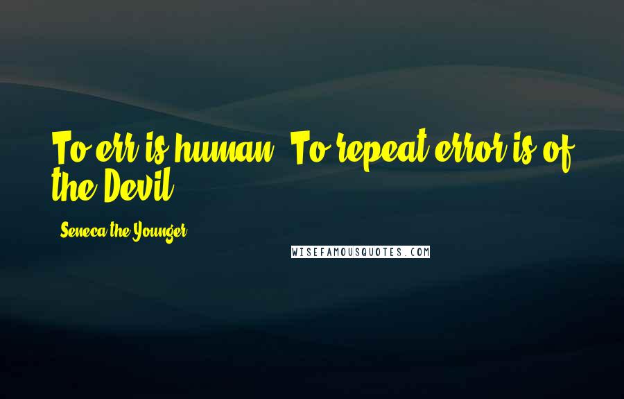 Seneca The Younger Quotes: To err is human. To repeat error is of the Devil.