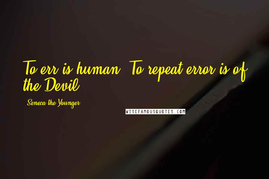 Seneca The Younger Quotes: To err is human. To repeat error is of the Devil.