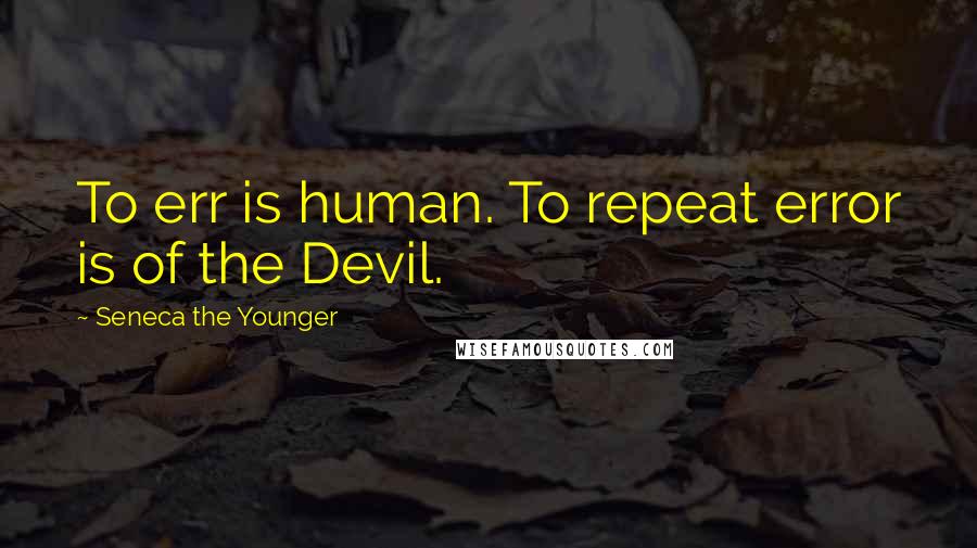 Seneca The Younger Quotes: To err is human. To repeat error is of the Devil.