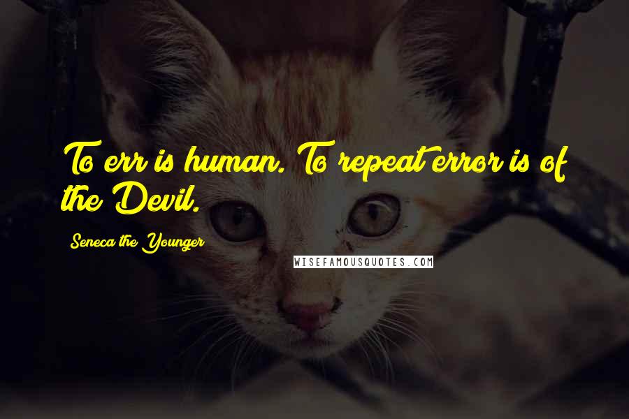 Seneca The Younger Quotes: To err is human. To repeat error is of the Devil.