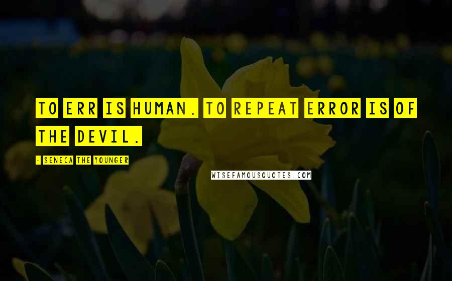 Seneca The Younger Quotes: To err is human. To repeat error is of the Devil.