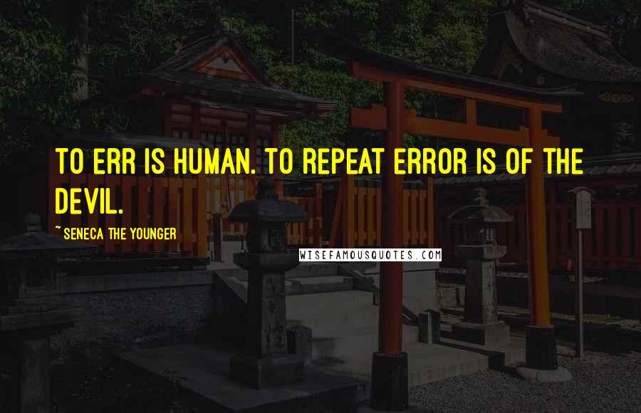 Seneca The Younger Quotes: To err is human. To repeat error is of the Devil.