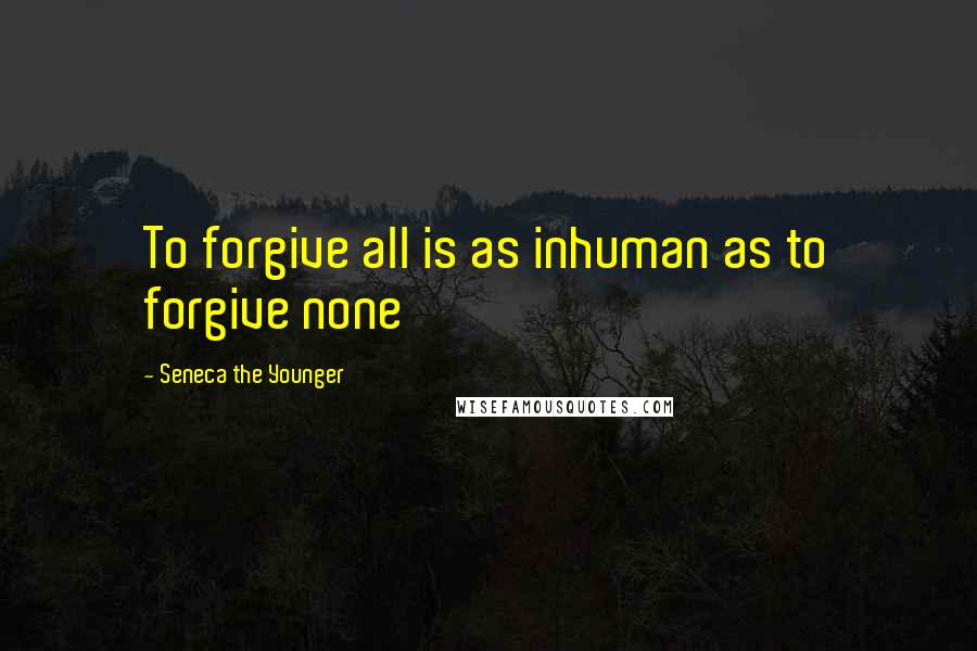 Seneca The Younger Quotes: To forgive all is as inhuman as to forgive none