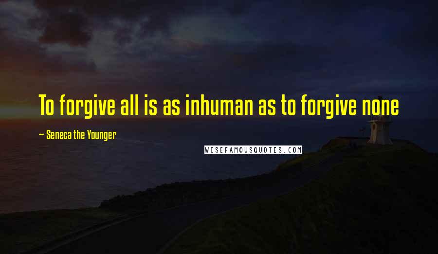 Seneca The Younger Quotes: To forgive all is as inhuman as to forgive none