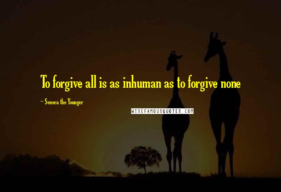 Seneca The Younger Quotes: To forgive all is as inhuman as to forgive none