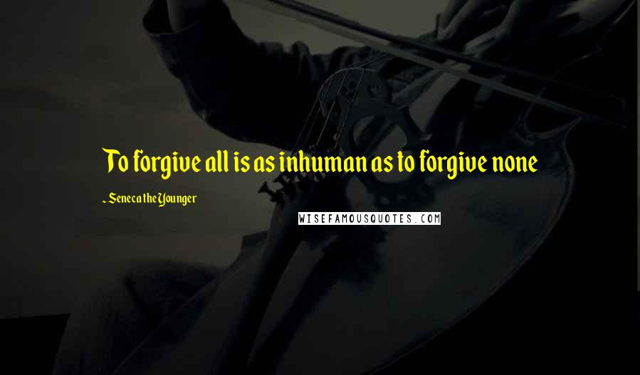 Seneca The Younger Quotes: To forgive all is as inhuman as to forgive none