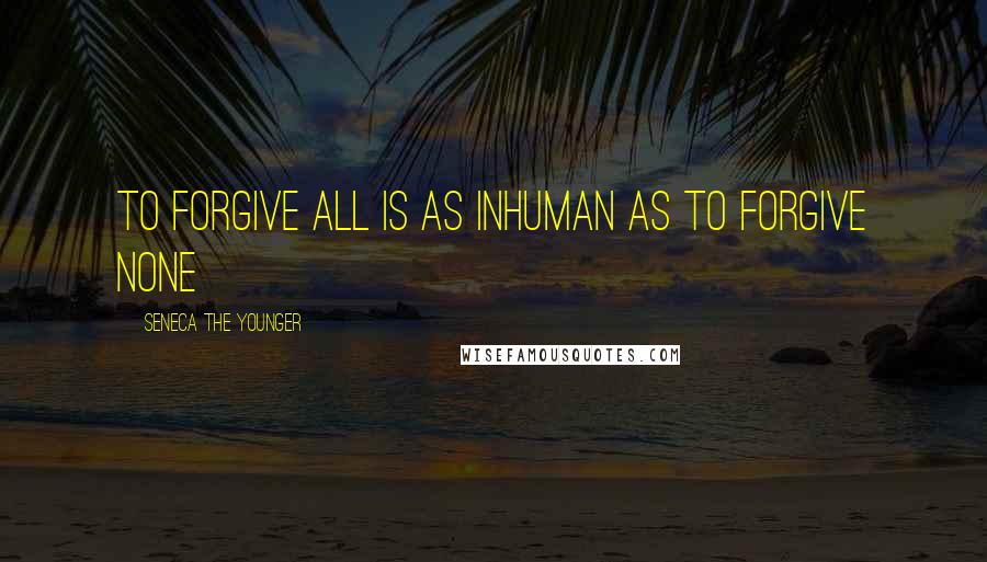 Seneca The Younger Quotes: To forgive all is as inhuman as to forgive none