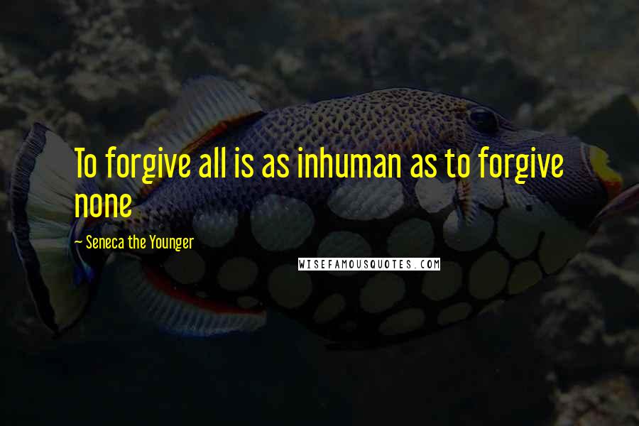 Seneca The Younger Quotes: To forgive all is as inhuman as to forgive none