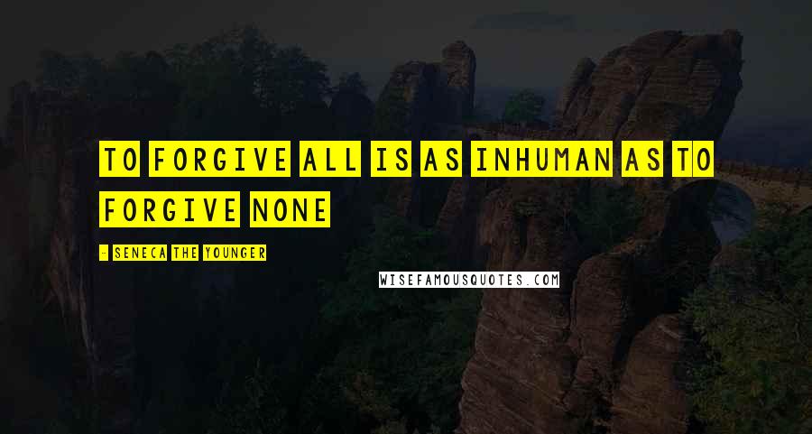 Seneca The Younger Quotes: To forgive all is as inhuman as to forgive none