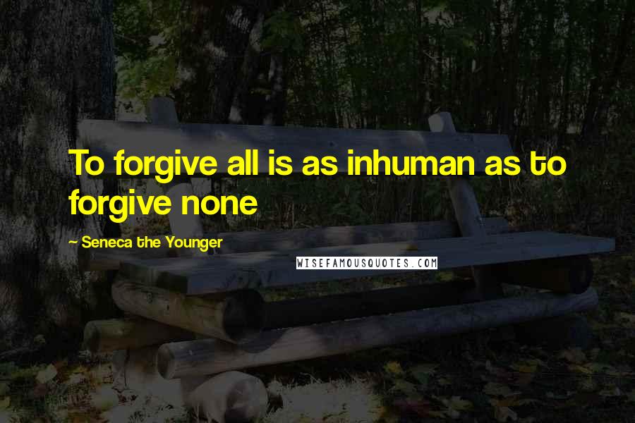 Seneca The Younger Quotes: To forgive all is as inhuman as to forgive none