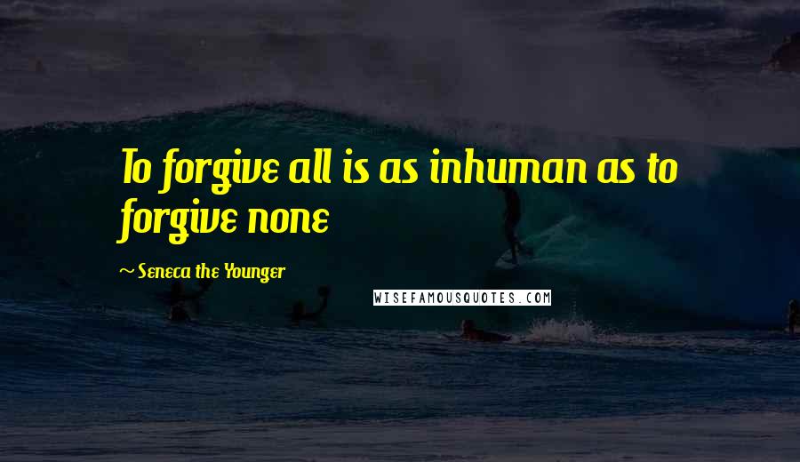 Seneca The Younger Quotes: To forgive all is as inhuman as to forgive none