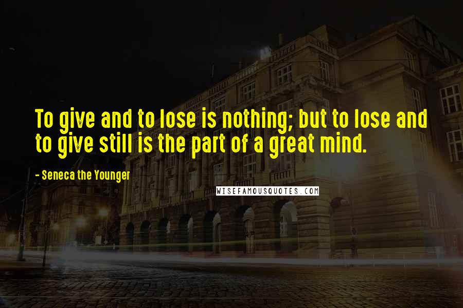 Seneca The Younger Quotes: To give and to lose is nothing; but to lose and to give still is the part of a great mind.