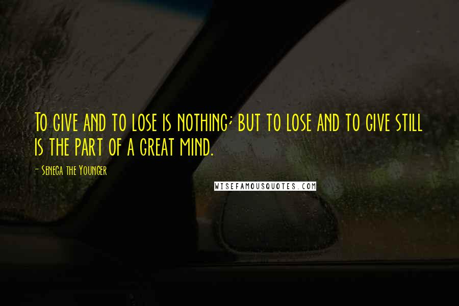 Seneca The Younger Quotes: To give and to lose is nothing; but to lose and to give still is the part of a great mind.