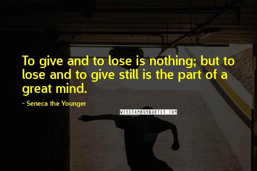 Seneca The Younger Quotes: To give and to lose is nothing; but to lose and to give still is the part of a great mind.