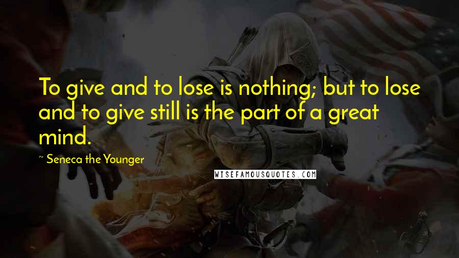 Seneca The Younger Quotes: To give and to lose is nothing; but to lose and to give still is the part of a great mind.
