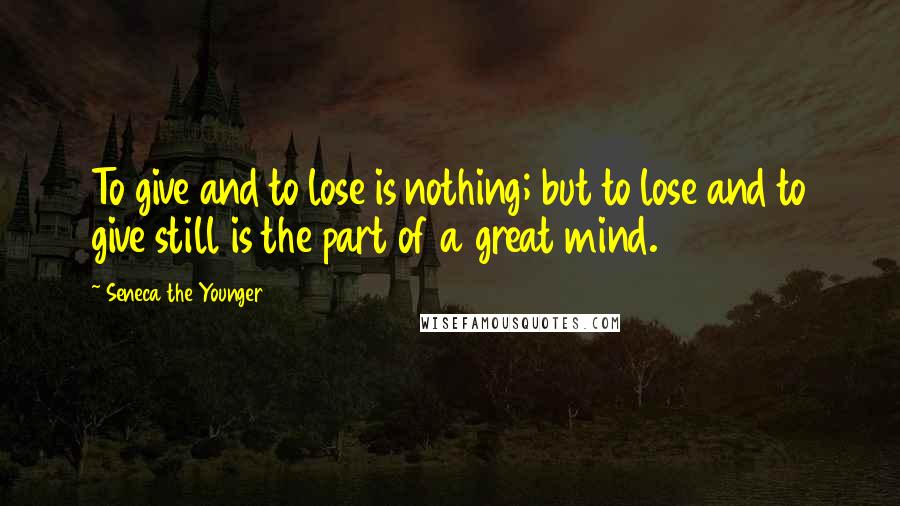 Seneca The Younger Quotes: To give and to lose is nothing; but to lose and to give still is the part of a great mind.