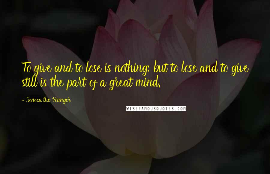 Seneca The Younger Quotes: To give and to lose is nothing; but to lose and to give still is the part of a great mind.