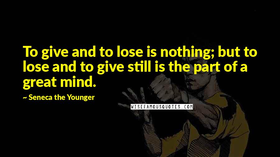 Seneca The Younger Quotes: To give and to lose is nothing; but to lose and to give still is the part of a great mind.