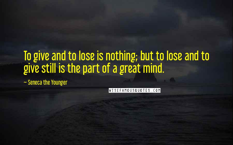 Seneca The Younger Quotes: To give and to lose is nothing; but to lose and to give still is the part of a great mind.