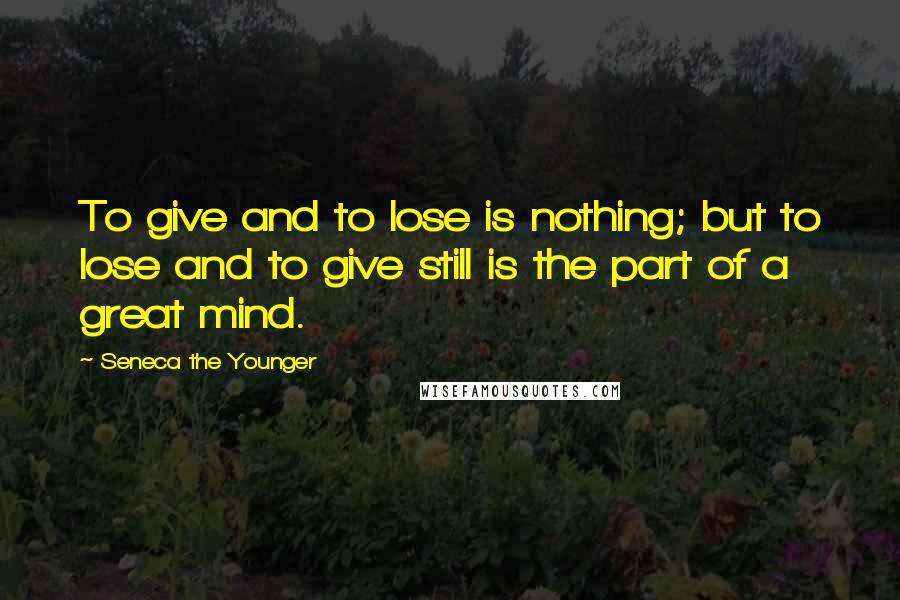 Seneca The Younger Quotes: To give and to lose is nothing; but to lose and to give still is the part of a great mind.