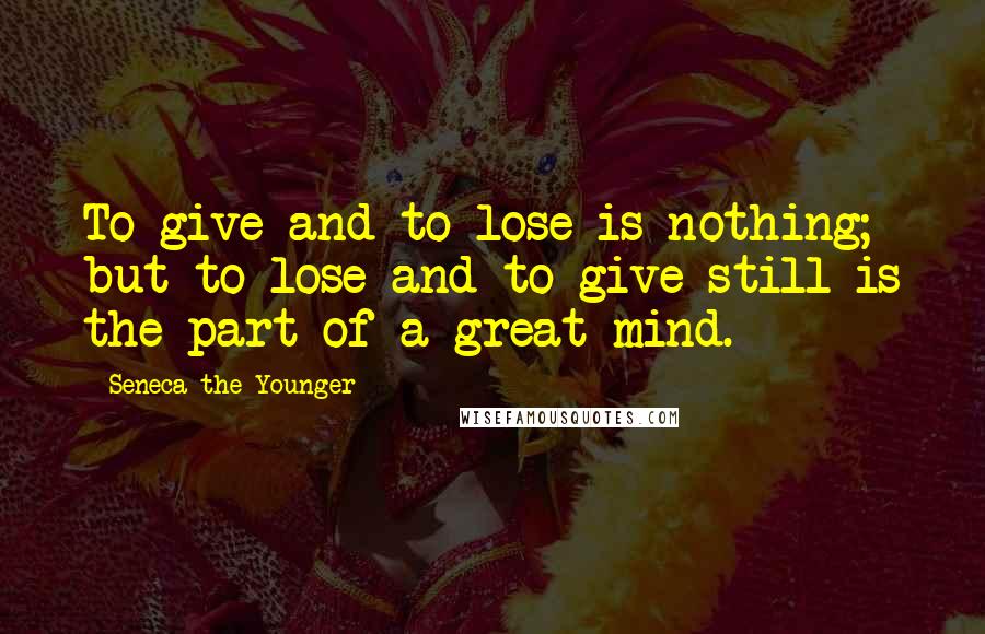 Seneca The Younger Quotes: To give and to lose is nothing; but to lose and to give still is the part of a great mind.