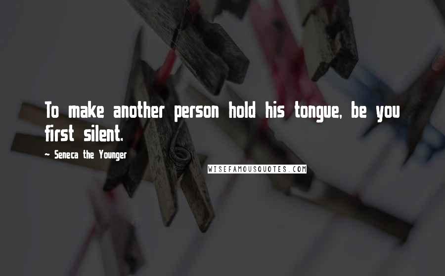 Seneca The Younger Quotes: To make another person hold his tongue, be you first silent.