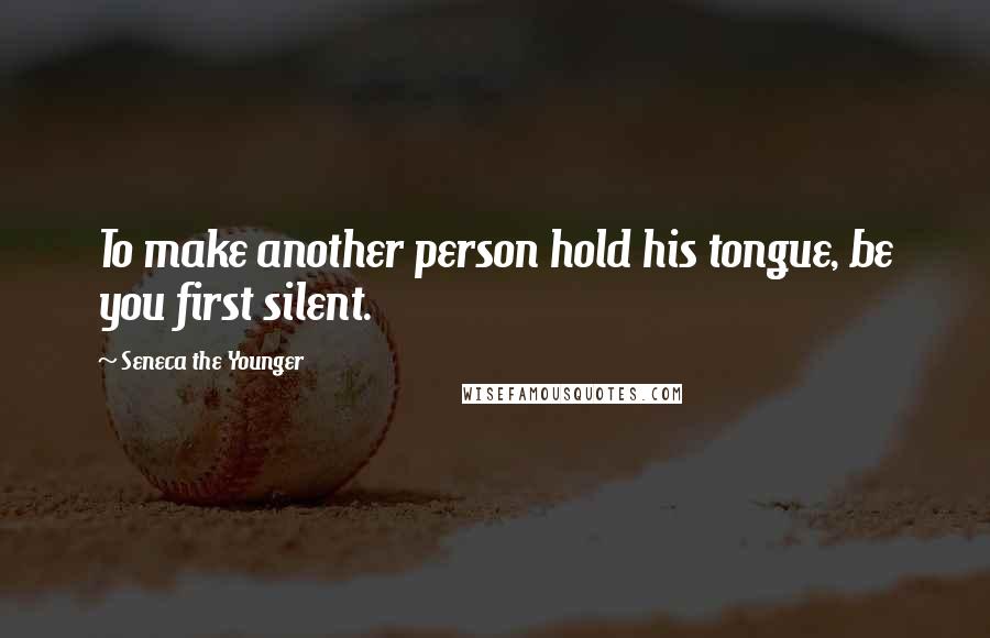 Seneca The Younger Quotes: To make another person hold his tongue, be you first silent.