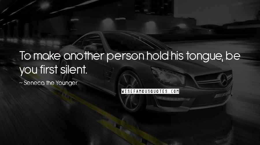 Seneca The Younger Quotes: To make another person hold his tongue, be you first silent.