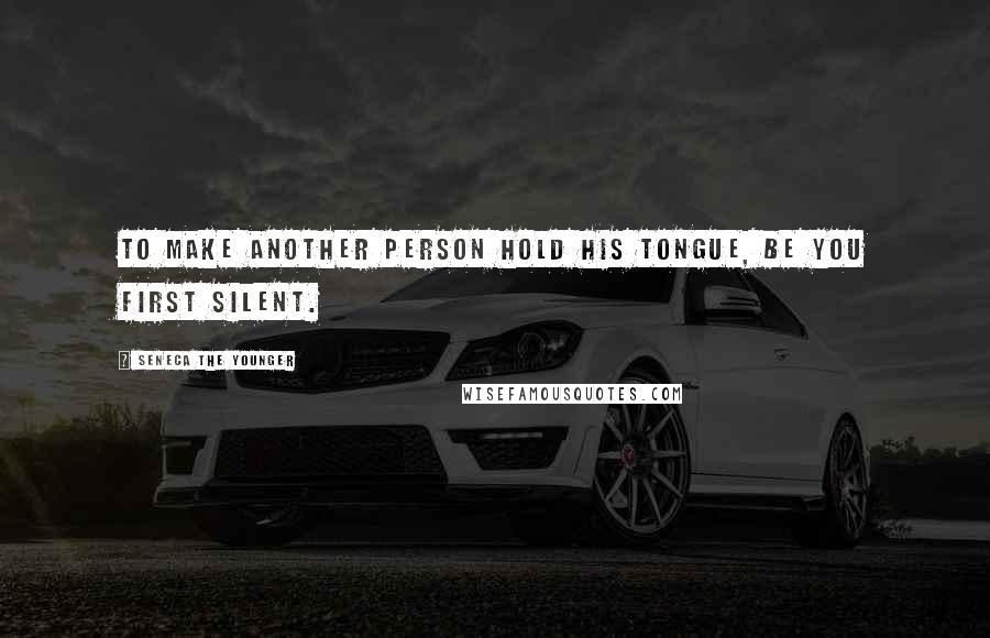 Seneca The Younger Quotes: To make another person hold his tongue, be you first silent.