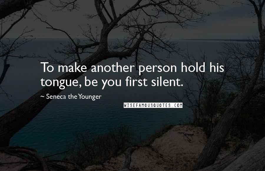 Seneca The Younger Quotes: To make another person hold his tongue, be you first silent.