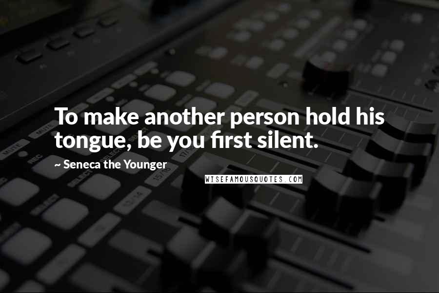 Seneca The Younger Quotes: To make another person hold his tongue, be you first silent.