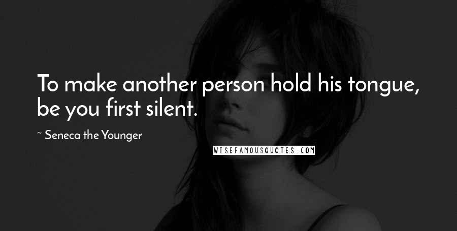 Seneca The Younger Quotes: To make another person hold his tongue, be you first silent.