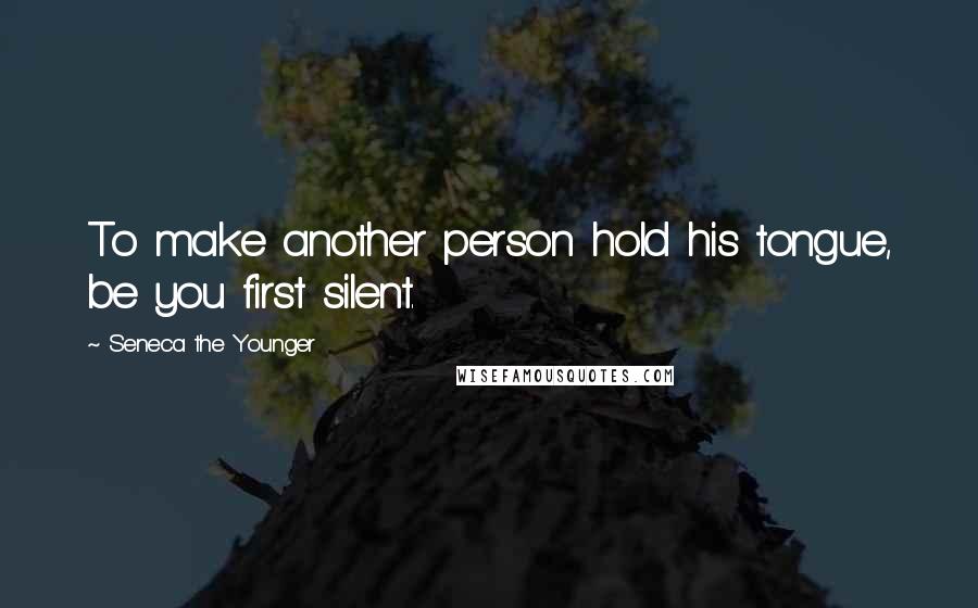 Seneca The Younger Quotes: To make another person hold his tongue, be you first silent.