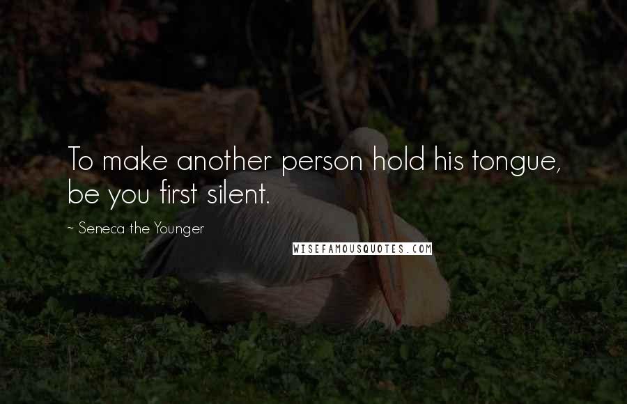 Seneca The Younger Quotes: To make another person hold his tongue, be you first silent.