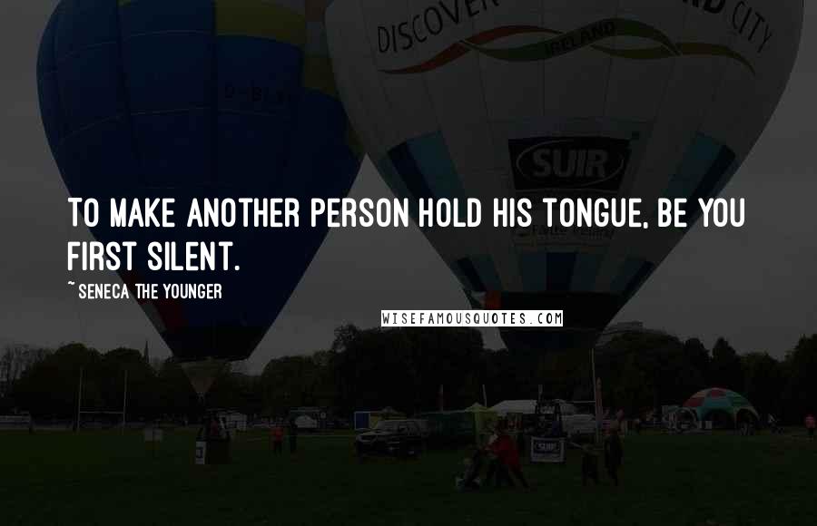 Seneca The Younger Quotes: To make another person hold his tongue, be you first silent.